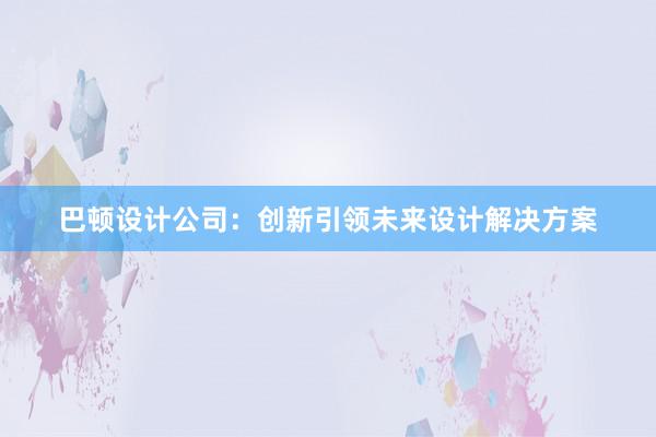 巴顿设计公司：创新引领未来设计解决方案